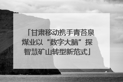 甘肃移动携手青苔泉煤业以“数字大脑”探智慧矿山转型新范式