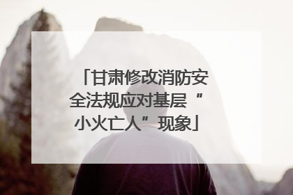 甘肃修改消防安全法规应对基层“小火亡人”现象