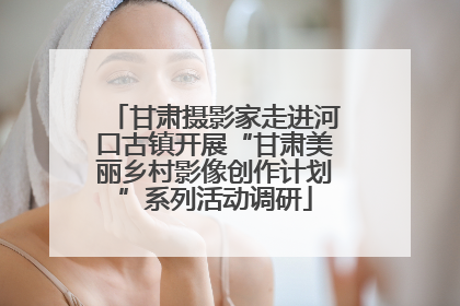 甘肃摄影家走进河口古镇开展“甘肃美丽乡村影像创作计划”系列活动调研