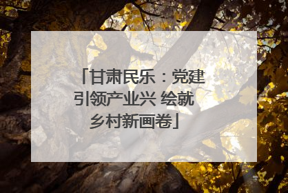 甘肃民乐：党建引领产业兴 绘就乡村新画卷