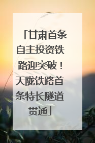 甘肃首条自主投资铁路迎突破！天陇铁路首条特长隧道贯通