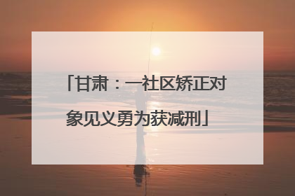 甘肃：一社区矫正对象见义勇为获减刑