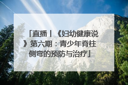 直播丨《妇幼健康说》第六期：青少年脊柱侧弯的预防与治疗