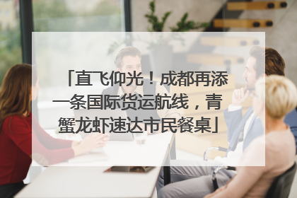直飞仰光！成都再添一条国际货运航线，青蟹龙虾速达市民餐桌