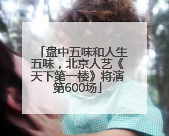 盘中五味和人生五味，北京人艺《天下第一楼》将演第600场