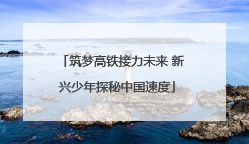 筑梦高铁接力未来 新兴少年探秘中国速度