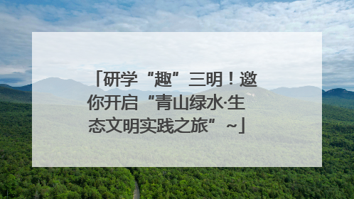 研学“趣”三明！邀你开启“青山绿水·生态文明实践之旅”~