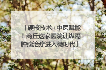 硬核技术+中医赋能！商丘这家医院让纵隔肿瘤治疗进入微时代