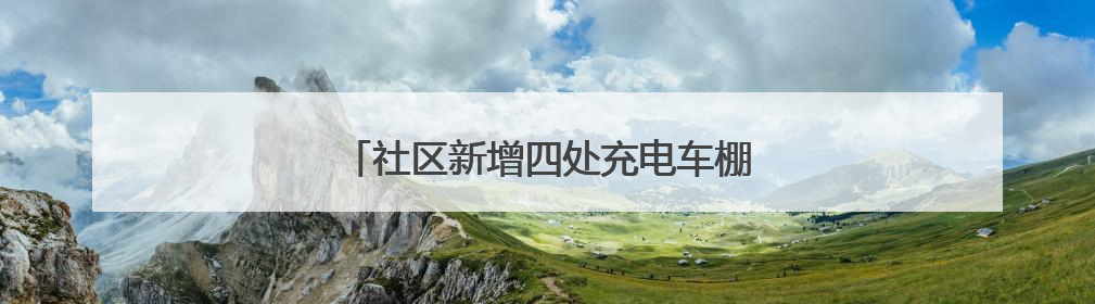 社区新增四处充电车棚，居民停车充电不再愁