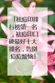 祛痘印排行榜第一名，祛痘印口碑最好十大排名，告别痘痘烦恼