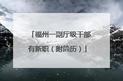 福州一副厅级干部有新职（附简历）