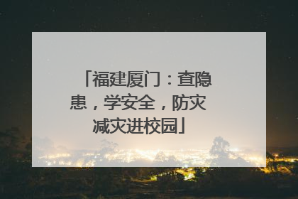 福建厦门：查隐患，学安全，防灾减灾进校园