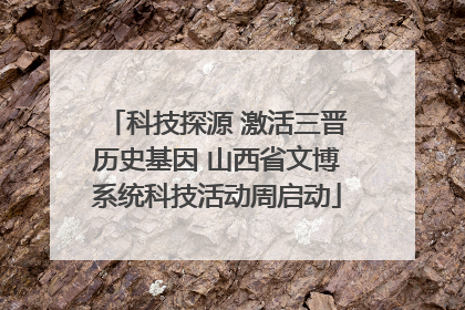 科技探源 激活三晋历史基因 山西省文博系统科技活动周启动