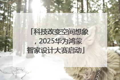 科技改变空间想象，2025华为鸿蒙智家设计大赛启动
