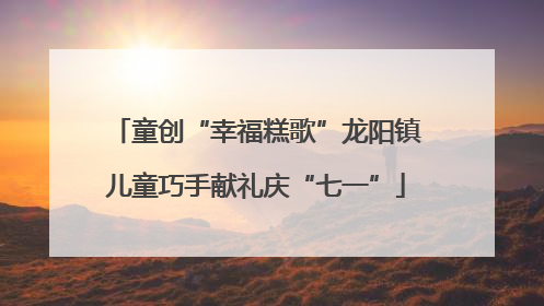 童创“幸福糕歌”龙阳镇儿童巧手献礼庆“七一”