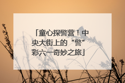 童心探警营！中央大街上的“警”彩六一奇妙之旅
