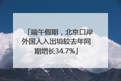 端午假期，北京口岸外国人入出境较去年同期增长34.7%