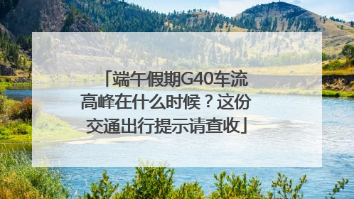 端午假期G40车流高峰在什么时候？这份交通出行提示请查收