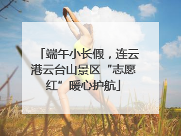 端午小长假，连云港云台山景区“志愿红”暖心护航