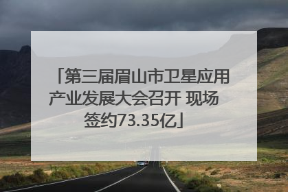 第三届眉山市卫星应用产业发展大会召开 现场签约73.35亿