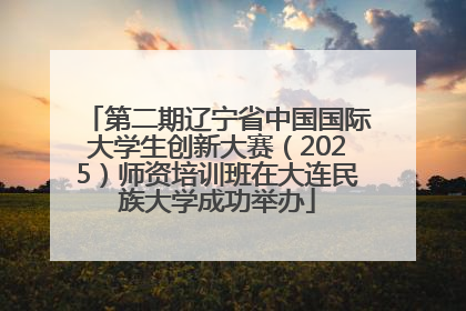 第二期辽宁省中国国际大学生创新大赛（2025）师资培训班在大连民族大学成功举办