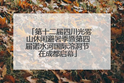第十二届四川光雾山休闲避暑季暨第四届诺水河国际溶洞节在成都启幕