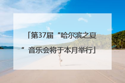 第37届“哈尔滨之夏”音乐会将于本月举行