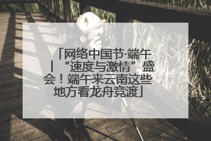 网络中国节·端午丨“速度与激情”盛会！端午来云南这些地方看龙舟竞渡