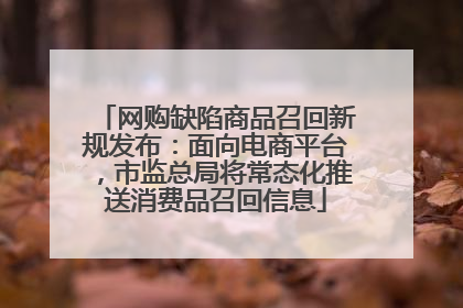 网购缺陷商品召回新规发布：面向电商平台，市监总局将常态化推送消费品召回信息