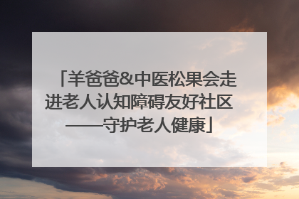 羊爸爸&中医松果会走进老人认知障碍友好社区——守护老人健康