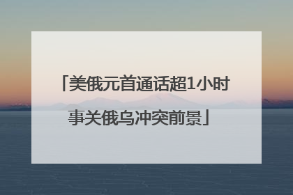 美俄元首通话超1小时 事关俄乌冲突前景