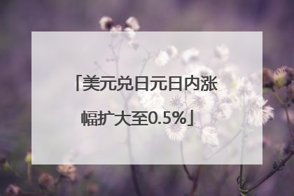 美元兑日元日内涨幅扩大至0.5%