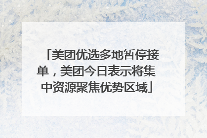 美团优选多地暂停接单，美团今日表示将集中资源聚焦优势区域