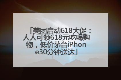 美团启动618大促：人人可领618元吃喝购物，低价茅台iPhone30分钟送达