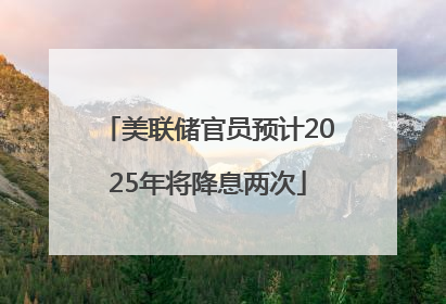 美联储官员预计2025年将降息两次