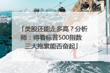 美股还能走多高？分析师：得看标普500指数三大拖累能否奋起