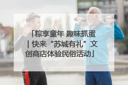 粽享童年 趣味抓蛋｜快来“苏城有礼”文创商店体验民俗活动