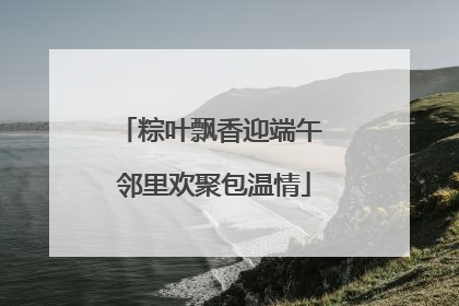粽叶飘香迎端午 邻里欢聚包温情