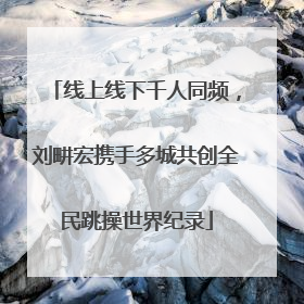 线上线下千人同频，刘畊宏携手多城共创全民跳操世界纪录