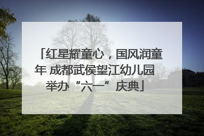 红星耀童心，国风润童年 成都武侯望江幼儿园举办“六一”庆典