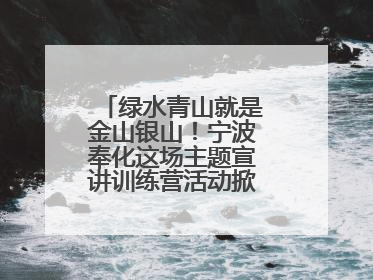 绿水青山就是金山银山！宁波奉化这场主题宣讲训练营活动掀起青春热潮