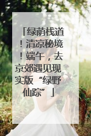 绿荫栈道！清凉秘境！端午，去京郊遇见现实版“绿野仙踪”