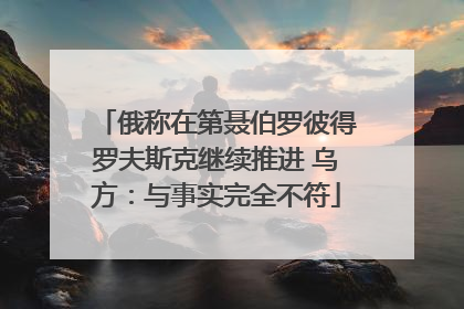 俄称在第聂伯罗彼得罗夫斯克继续推进 乌方：与事实完全不符