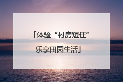 体验“村房短住” 乐享田园生活
