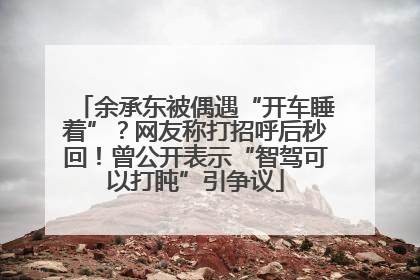 余承东被偶遇“开车睡着”？网友称打招呼后秒回！曾公开表示“智驾可以打盹”引争议