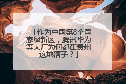 作为中国第8个国家级新区，腾讯华为等大厂为何都在贵州这地落子？