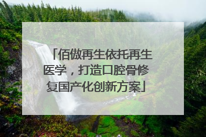 佰傲再生依托再生医学，打造口腔骨修复国产化创新方案