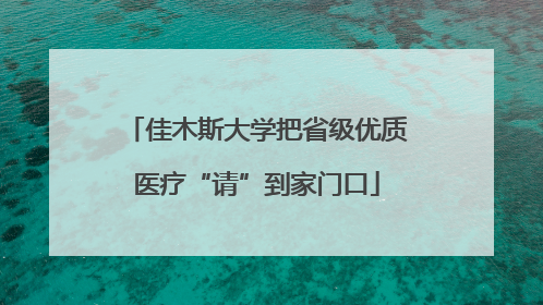 佳木斯大学把省级优质医疗“请”到家门口