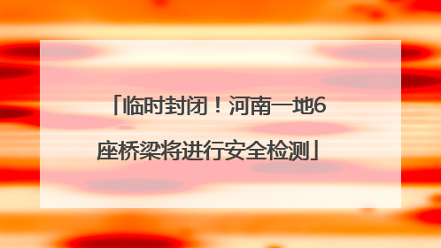 临时封闭！河南一地6座桥梁将进行安全检测