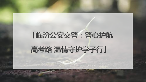 临汾公安交警：警心护航高考路 温情守护学子行